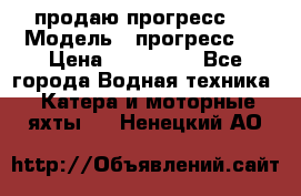 продаю прогресс 4 › Модель ­ прогресс 4 › Цена ­ 100 000 - Все города Водная техника » Катера и моторные яхты   . Ненецкий АО